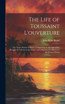 The Life of Toussaint L'ouverture: The Negro Patriot of Hayti; Comprising an Account of the Struggle for Liberty in the Island, and a Sketch of Its Hi