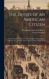 The Duties of an American Citizen: Two Discourses, Delivered in the First Baptist Meeting House in Boston, On Thursday, April 7, 1825, the Day of Publ