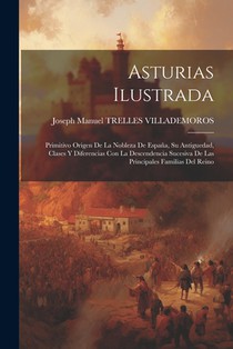 Asturias Ilustrada: Primitivo Origen De La Nobleza De España, Su Antiguedad, Clases Y Diferencias Con La Descendencia Sucesiva De Las Prin