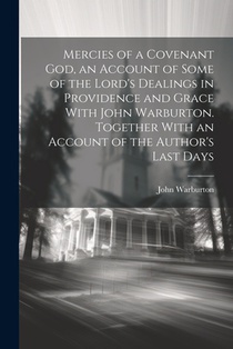 Mercies of a Covenant God, an Account of Some of the Lord's Dealings in Providence and Grace With John Warburton. Together With an Account of the Auth