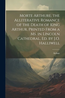 Morte Arthure. the Alliterative Romance of the Death of King Arthur, Printed From a Ms. in Lincoln Cathedral, Ed. by J.O. Halliwell
