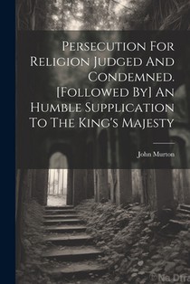 Persecution For Religion Judged And Condemned. [followed By] An Humble Supplication To The King's Majesty