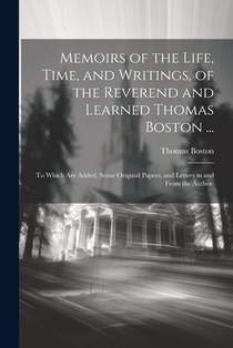 Memoirs of the Life, Time, and Writings, of the Reverend and Learned Thomas Boston ...: To Which Are Added, Some Original Papers, and Letters to and F