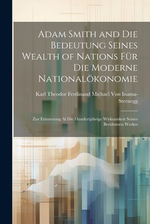 Adam Smith and Die Bedeutung Seines Wealth of Nations Für Die Moderne Nationalökonomie: Zur Erinnerung Al Die Hundertjährige Wirksamkeit Seines Berühm