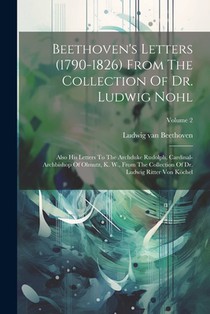 Beethoven's Letters (1790-1826) From The Collection Of Dr. Ludwig Nohl: Also His Letters To The Archduke Rudolph, Cardinal-archbishop Of Olmutz, K. W.