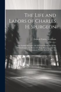 The Life and Labors of Charles H. Spurgeon: The Faithful Preacher, the Devoted Pastor, the Noble Philanthropist, the Beloved College President, and th
