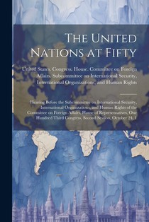 The United Nations at Fifty: Hearing Before the Subcommittee on International Security, International Organizations, and Human Rights of the Commit