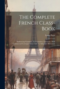 The Complete French Class-book: Embracing Grammar, Conversation, Literature, With Commercial Correspondence And An Adequate Dictionary