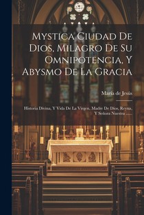 Mystica Ciudad De Dios, Milagro De Su Omnipotencia, Y Abysmo De La Gracia: Historia Divina, Y Vida De La Virgen, Madre De Dios, Reyna, Y Señora Nuestr