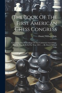 The Book Of The First American Chess Congress: Containing The Proceedings Of That Celebrated Assemblage, Held In New York, In The Year 1857, ...: By D