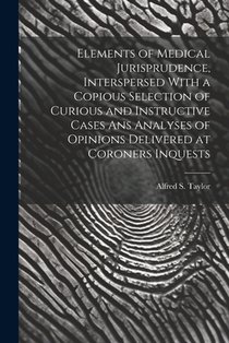 Elements of Medical Jurisprudence, Interspersed With a Copious Selection of Curious and Instructive Cases Ans Analyses of Opinions Delivered at Corone