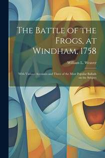 The Battle of the Frogs, at Windham, 1758: With Various Accounts and Three of the Most Popular Ballads on the Subject