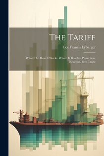 The Tariff: What It Is. How It Works. Whom It Benefits. Protection. Revenue. Free Trade