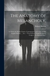 The Anatomy of Melancholy,: In Which the Kinds, Causes, Consequences, and Cures of This English Malady, ... Are -- 