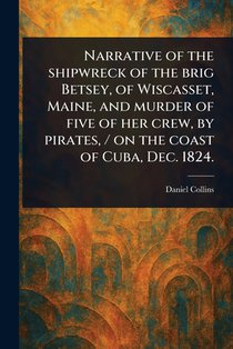 Narrative of the Shipwreck of the Brig Betsey, of Wiscasset, Maine, and Murder of Five of Her Crew, by Pirates, / on the Coast of Cuba, Dec. 1824.