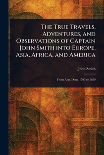 The True Travels, Adventures, and Observations of Captain John Smith Into Europe, Asia, Africa, and America