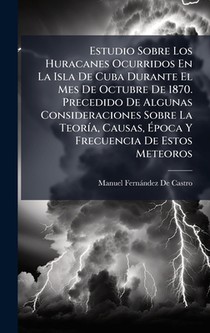 Estudio Sobre Los Huracanes Ocurridos En La Isla De Cuba Durante El Mes De Octubre De 1870. Precedido De Algunas Consideraciones Sobre La TeorÃ-a, Cau