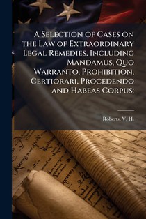A Selection of Cases on the Law of Extraordinary Legal Remedies, Including Mandamus, Quo Warranto, Prohibition, Certiorari, Procedendo and Habeas Corp