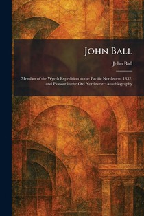 John Ball: Member of the Wyeth Expedition to the Pacific Northwest, 1832, and Pioneer in the Old Northwest: Autobiography