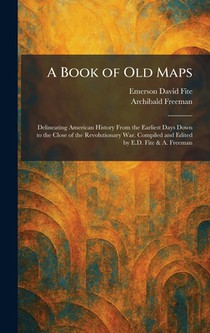 A Book of Old Maps: Delineating American History From the Earliest Days Down to the Close of the Revolutionary War. Compiled and Edited by E.D. Fite &