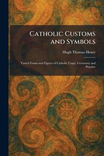 Catholic Customs and Symbols: Varied Forms and Figures of Catholic Usage, Ceremony and Practice