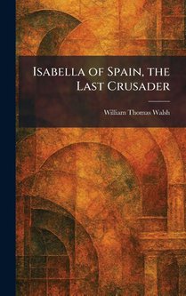 Walsh, W: Isabella of Spain, the Last Crusader