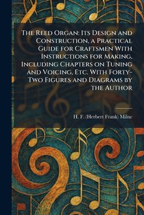 The Reed Organ: Its Design and Construction, a Practical Guide for Craftsmen With Instructions for Making, Including Chapters on Tuning and Voicing, E