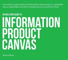 An Agile Data Guide to Information Product Canvas: Capturing data and information requirements in a repeatable way so stakeholders love them and data