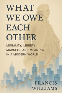 What We Owe Each Other: Morality, Liberty, Markets, and Meaning in a Modern World: How Adam Smith and Ludwig von Mises Still Shape the Choices That Sh