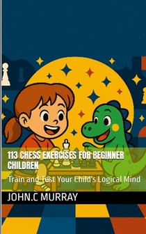 113 Chess Exercises for Beginner Children: : Train and Test Your Child's Logical Mind