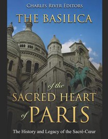 The Basilica of the Sacréd Heart of Paris: The History and Legacy of the Sacré-Coeur