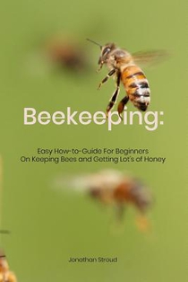 Beekeeping: Easy How-to-Guide For Beginners On Keeping Bees and Getting Lot's of Honey