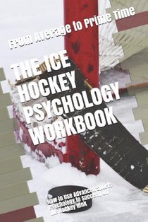 The Ice Hockey Psychology Workbook: How to Use Advanced Sports Psychology to Succeed on the Hockey Rink