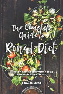 The Complete Guide to Renal Diet: Improve the Function of Your Kidneys with These Simple Recipes