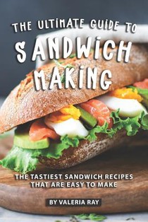 The Ultimate Guide to Sandwich Making: The Tastiest Sandwich Recipes That Are Easy to Make