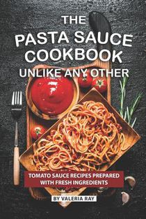 The Pasta Sauce Cookbook Unlike Any Other: Tomato Sauce Recipes Prepared with Fresh Ingredients
