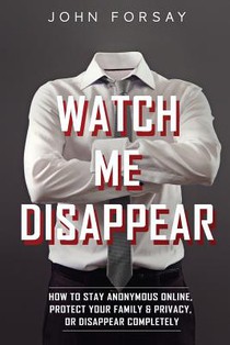 Watch Me Disappear: How to Stay Anonymous Online, Protect Your Family & Privacy, or Disappear Completely