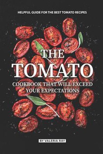The Tomato Cookbook That Will Exceed Your Expectations: Helpful Guide for The Best Tomato Recipes