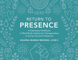 Return to Presence: A Liberatory Workbook in Mind-Body Healing for Changemakers in Human Service Professions