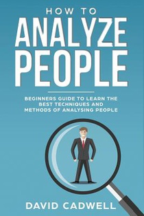 How to Analyze People: Beginner's Guide to Learn the Best Techniques and Methods of Analyzing People