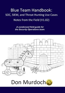 Blue Team Handbook: SOC, SIEM, and Threat Hunting (V1.02): A Condensed Guide for the Security Operations Team and Threat Hunter