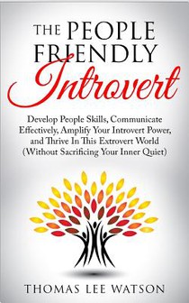 The People Friendly Introvert: Develop People Skills, Communicate Effectively, Amplify Your Introvert Power, and Thrive In This Extrovert World (Witho