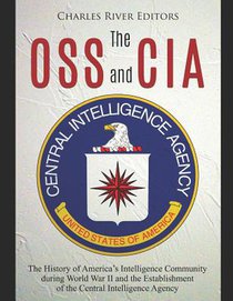 The OSS and CIA: The History of America's Intelligence Community during World War II and the Establishment of the Central Intelligence Agency