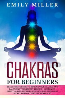 Chakras for Beginners: The ultimate guide to HEALING your CHAKRAS and BALANCING your ENERGY through awareness, essential oils, crystals and y