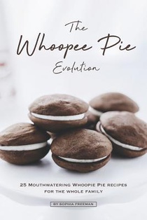 The Whoopee Pie Evolution: 25 Mouthwatering Whoopie Pie Recipes for The Whole Family