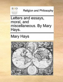 Letters and Essays, Moral, and Miscellaneous. by Mary Hays.