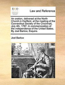 An Oration, Delivered at the North Church in Hartford, at the Meeting of the Connecticut Society of the Cincinnati, July 4th, 1787. in Commemoration of the Independence of the United States. by Joel Barlow, Esquire.