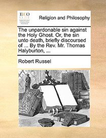 The Unpardonable Sin Against the Holy Ghost. Or, the Sin Unto Death, Briefly Discoursed of ... by the REV. Mr. Thomas Halyburton, ...