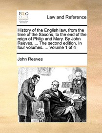 History of the English law, from the time of the Saxons, to the end of the reign of Philip and Mary. By John Reeves, ... The second edition. In four volumes. ... Volume 1 of 4
