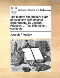 The history and present state of electricity, with original experiments. By Joseph Priestley, ... The fifth edition, corrected.